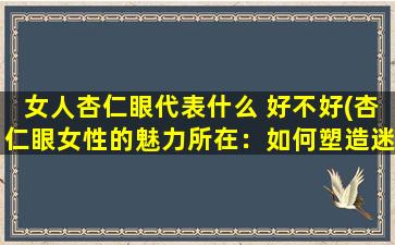 女人杏仁眼代表什么 好不好(杏仁眼女性的魅力所在：如何塑造迷人眼眸？)